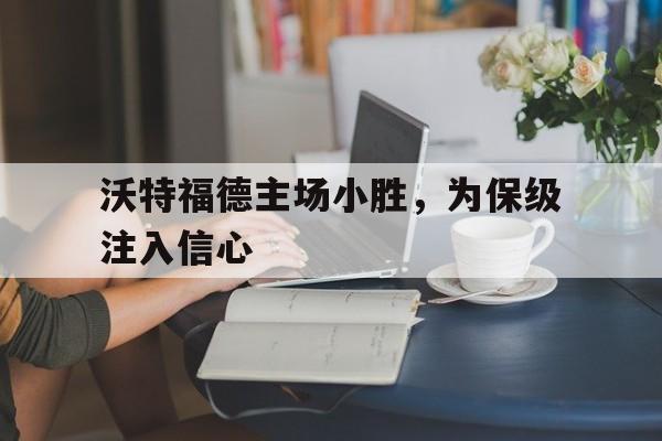 包含沃特福德主场小胜，为保级注入信心的词条
