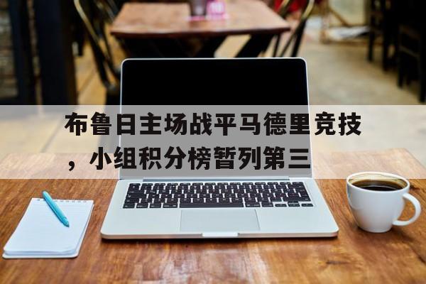 关于布鲁日主场战平马德里竞技，小组积分榜暂列第三的信息